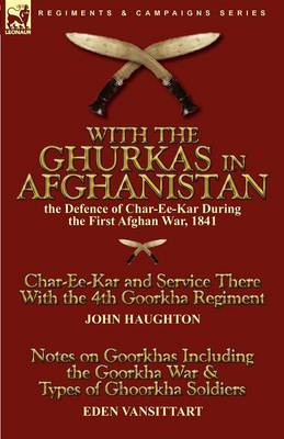 With the Ghurkas in Afghanistan: The Defence of Char-Ee-Kar During the First Afghan War, 1841---Char-Ee-Kar and Service There with the 4th Goorkha Regiment and Notes on Goorkhas Including the Goorkha War & Types of Ghoorkha Soldiers (Paperback)
