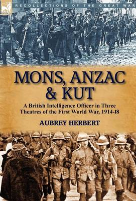 Mons, Anzac & Kut: A British Intelligence Officer in Three Theatres of the First World War, 1914-18 (Hardback)