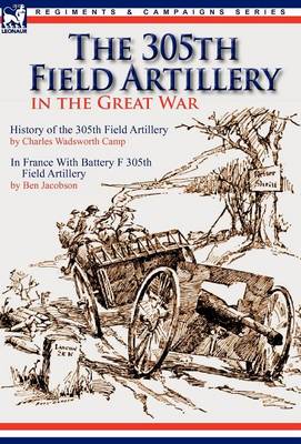 The 305th Field Artillery in the Great War: History of the 305th Field Artillery & in France with Battery F 305th Field Artillery (Hardback)