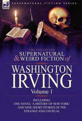 The Collected Supernatural and Weird Fiction of Washington Irving: Volume 1-Including One Novel 'a History of New York' and Nine Short Stories of the (Hardback)