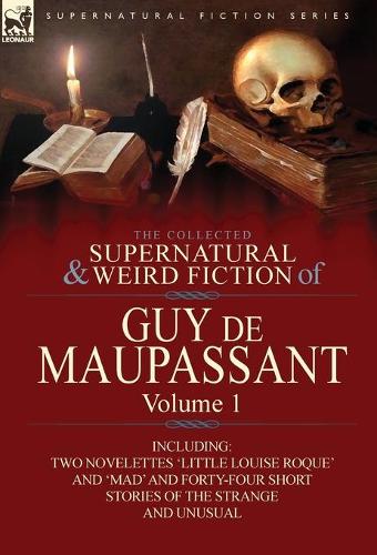 The Collected Supernatural and Weird Fiction of Guy de Maupassant: Volume 1-Including Two Novelettes 'Little Louise Roque' and 'Mad' and Forty-Four Sh (Hardback)