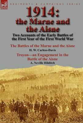 1914: The Marne and the Aisne-Two Accounts of the Early Battles of the First Year of the First World War: The Battles of the Marne and the Aisne by H. W. Carless-Davis & Troyon-An Engagement in the Battle of the Aisne by A. Neville Hilditch (Hardback)