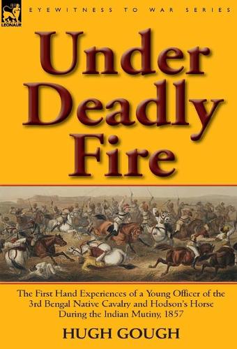 Under Deadly Fire: The First Hand Experiences of a Young Officer of the 3rd Bengal Native Cavalry and Hodson's Horse During the Indian Mu (Hardback)