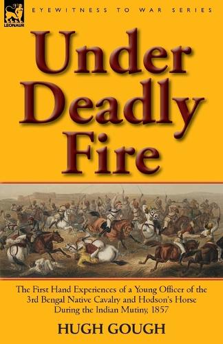 Under Deadly Fire: The First Hand Experiences of a Young Officer of the 3rd Bengal Native Cavalry and Hodson's Horse During the Indian Mu (Paperback)