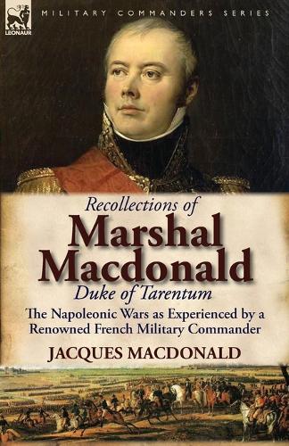 Recollections of Marshal MacDonald, Duke of Tarentum: The Napoleonic Wars as Experienced by a Renowned French Military Commander (Paperback)