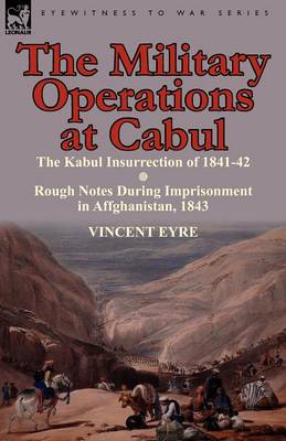 The Military Operations at Cabul-The Kabul Insurrection of 1841-42 & Rough Notes During Imprisonment in Affghanistan, 1843 (Paperback)
