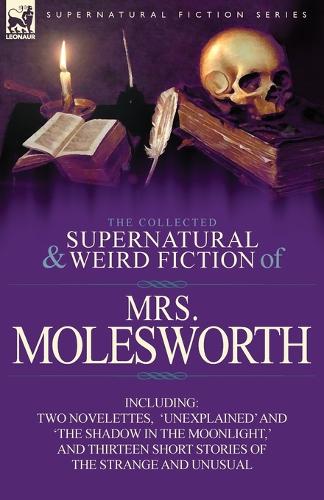 The Collected Supernatural and Weird Fiction of Mrs Molesworth-Including Two Novelettes, 'Unexplained' and 'The Shadow in the Moonlight, ' and Thirtee (Paperback)