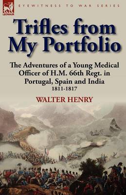 Trifles from My Portfolio: The Adventures of a Young Medical Officer of H.M. 66th Regt. in Portugal, Spain and India 1811-1817 (Paperback)