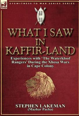 What I Saw in Kaffir-Land: Experiences with 'the Waterkloof Rangers' During the Xhosa Wars in Cape Colony (Hardback)
