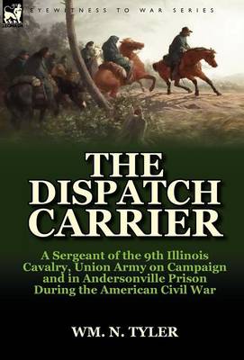 The Dispatch Carrier: A Sergeant of the 9th Illinois Cavalry, Union Army on Campaign and in Andersonville Prison During the American Civil W (Hardback)