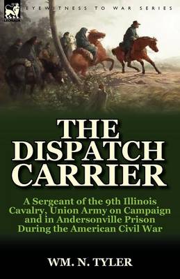 The Dispatch Carrier: A Sergeant of the 9th Illinois Cavalry, Union Army on Campaign and in Andersonville Prison During the American Civil War (Paperback)