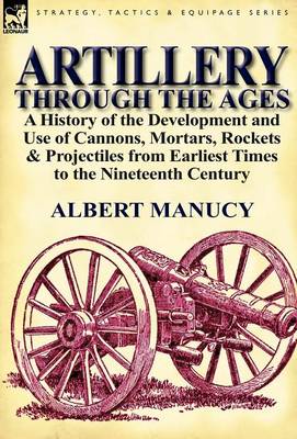 Artillery Through the Ages: A History of the Development and Use of Cannons, Mortars, Rockets & Projectiles from Earliest Times to the Nineteenth Century (Hardback)