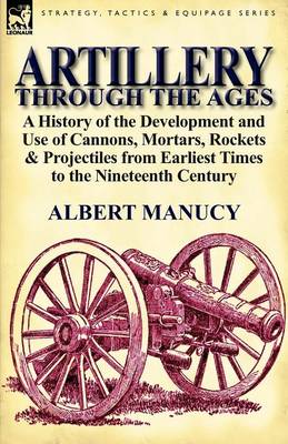 Artillery Through the Ages: A History of the Development and Use of Cannons, Mortars, Rockets & Projectiles from Earliest Times to the Nineteenth (Paperback)