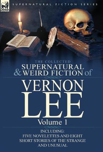 The Collected Supernatural and Weird Fiction of Vernon Lee: Volume 1-Including Five Novelettes and Eight Short Stories of the Strange and Unusual (Hardback)