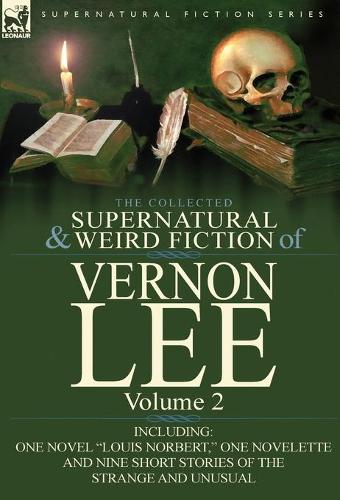 The Collected Supernatural and Weird Fiction of Vernon Lee: Volume 2-Including One Novel Louis Norbert, One Novelette and Nine Short Stories of the (Hardback)