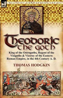 Theodoric the Goth: King of the Ostrogoths, Regent of the Visigoths & Viceroy of the Eastern Roman Empire, in the 4th Century A. D. (Paperback)