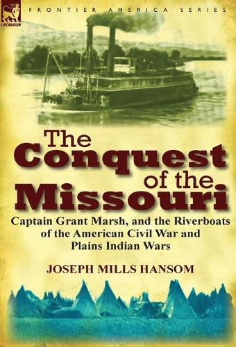 The Conquest of the Missouri: Captain Grant Marsh, and the Riverboats of the American Civil War and Plains Indian Wars (Hardback)