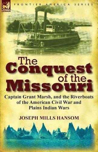 The Conquest of the Missouri: Captain Grant Marsh, and the Riverboats of the American Civil War and Plains Indian Wars (Paperback)