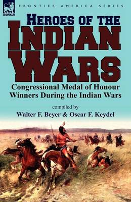 Heroes of the Indian Wars: Congressional Medal of Honour Winners During the Indian Wars (Paperback)