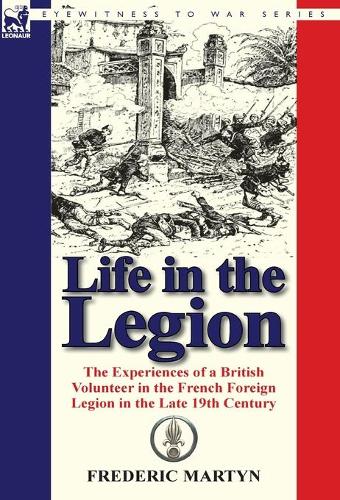 Life in the Legion: The Experiences of a British Volunteer in the French Foreign Legion in the Late 19th Century (Hardback)