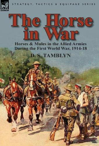 The Horse in War: Horses & Mules in the Allied Armies During the First World War, 1914-18 (Hardback)