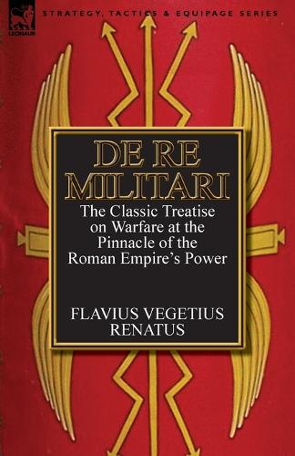 de Re Militari (Concerning Military Affairs): The Classic Treatise on Warfare at the Pinnacle of the Roman Empire's Power (Paperback)