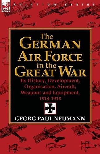 The German Air Force in the Great War: Its History, Development, Organisation, Aircraft, Weapons and Equipment, 1914-1918 (Paperback)