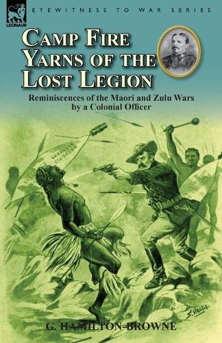 Camp Fire Yarns of the Lost Legion: Reminiscences of the Maori and Zulu Wars by a Colonial Officer (Paperback)