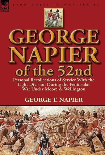 George Napier of the 52nd: Personal Recollections of Service with the Light Division During the Peninsular War Under Moore & Wellington (Hardback)