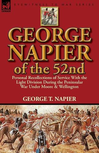 George Napier of the 52nd: Personal Recollections of Service with the Light Division During the Peninsular War Under Moore & Wellington (Paperback)