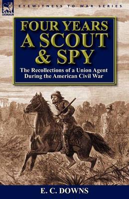 Four Years a Scout and Spy: The Recollections of a Union Agent During the American Civil War (Paperback)
