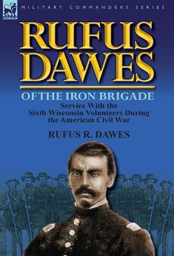 Rufus Dawes of the Iron Brigade: Service with the Sixth Wisconsin Volunteers During the American Civil War (Hardback)