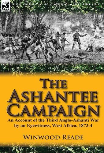 The Ashantee Campaign: An Account of the Third Anglo-Ashanti War by an Eyewitness, West Africa, 1873-4 (Hardback)