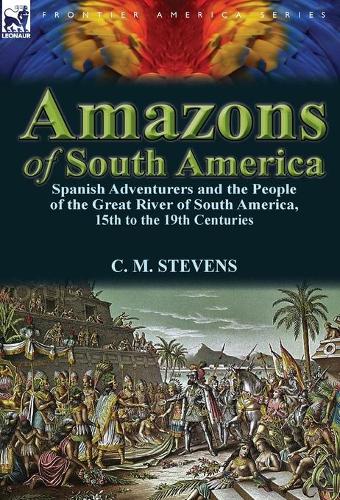 Amazons of South America: Spanish Adventurers and the People of the Great River of South America, 15th to the 19th Centuries (Hardback)