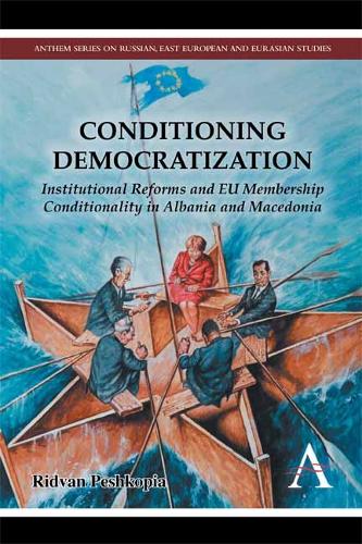 Conditioning Democratization: Institutional Reforms and EU Membership Conditionality in Albania and Macedonia - Anthem Series on Russian, East European and Eurasian Studies (Hardback)