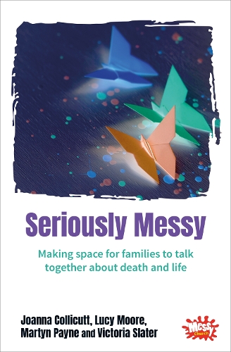 Seriously Messy: Making space for families to talk about death and life together (Paperback)
