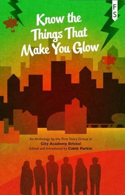 Know the Things That Make You Glow: An Anthology by the First Story Group at City Academy Bristol (Paperback)