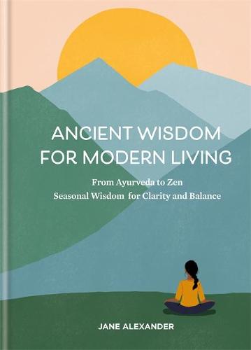 Ancient Wisdom for Modern Living: From Ayurveda to Zen: Seasonal Wisdom for Clarity and Balance (Hardback)
