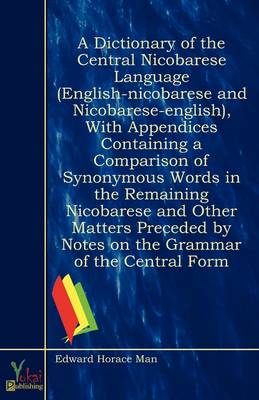A Dictionary of the Central Nicobarese Language (English-nicobarese and Nicobarese-english), With Appendices Containing a Comparison of Synonymous Words in the Remaining Nicobarese and Other Matters Preceded by Notes on the Grammar of the Central Form (Paperback)