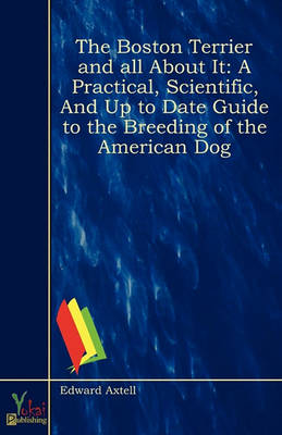 The Boston Terrier and All About It: A Practical, Scientific, and Up to Date Guide to the Breeding of the American Dog (Paperback)