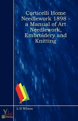Corticelli Home Needlework 1898 - A Manual Of Art Needlework, Embroidery And Knitting (Paperback)