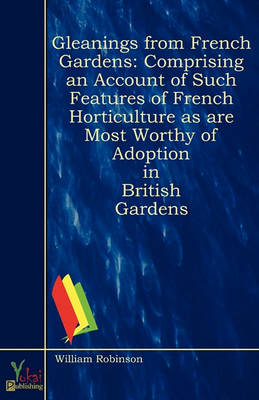 Gleanings From French Gardens: Comprising an Account of Such Features of French Horticulture as Are Most Worthy of Adoption in British Gardens (Paperback)