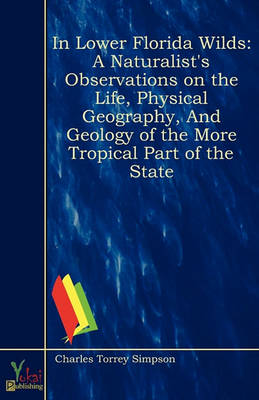 In Lower Florida Wilds: A Naturalist's Observations on the Life, Physical Geography, and Geology of the More Tropical Part of the State (Paperback)