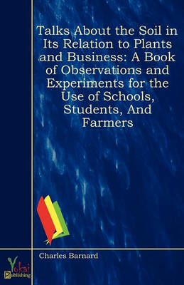 Talks About the Soil in Its Relation to Plants and Business: A Book of Observations and Experiments for the Use of Schools, Students, and Farmers (Paperback)