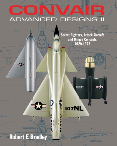 Convair Advanced Designs II: Secret Fighters, Attack Aircraft, and Unique Concepts 1929-1973 (Hardback)
