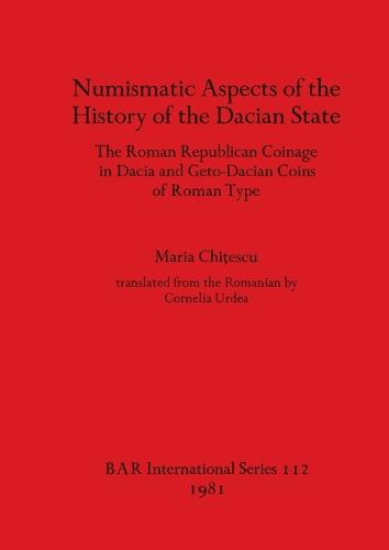 Numismatic Aspects of the History of the Dacian State: the Roman Republican Coinage in Dacia and Geto-Dacian Coins of Roman type - British Archaeological Reports International Series (Paperback)