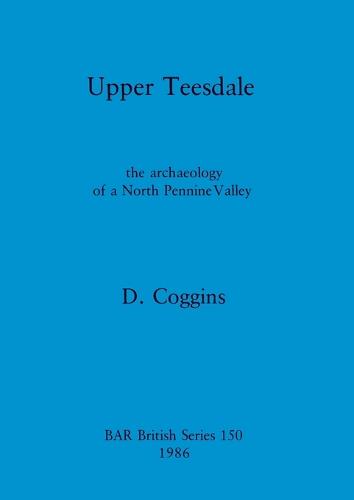 Upper Teesdale: The Archaeology of a North Pennine Valley - British Archaeological Reports British Series 150 (Paperback)
