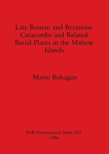 Late Roman and Byzantine Catacombs and Related Burial Places in the Maltese Islands - British Archaeological Reports International Series (Paperback)