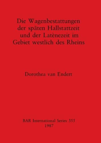 Die Wagenbestattungen der Spaten Hallstattzeit und der Lateinezeit im Gebiet Westlich des Rheins - British Archaeological Reports International Series (Paperback)