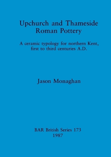 Upchurch and Thameside Roman Pottery: A Ceramic Typology for Northern Kent, First to Third Centuries A.D. - British Archaeological Reports British Series (Paperback)